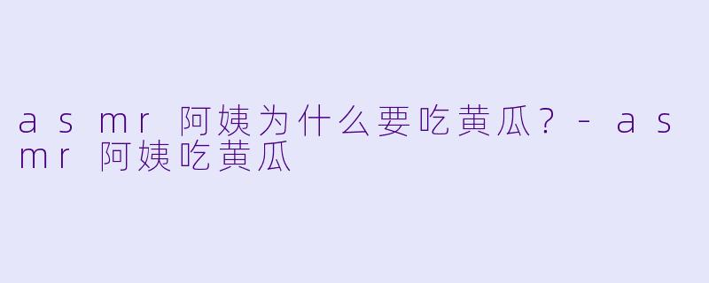 asmr阿姨为什么要吃黄瓜？
