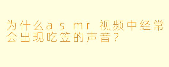 为什么asmr视频中经常会出现吃笠的声音？