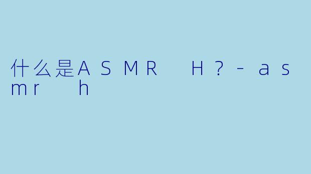 什么是ASMR H？
