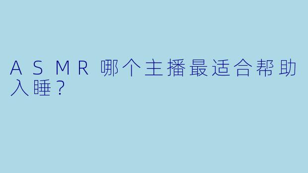 ASMR哪个主播最适合帮助入睡？