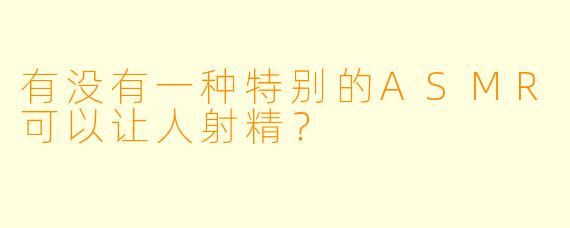 有没有一种特别的ASMR可以让人射精？