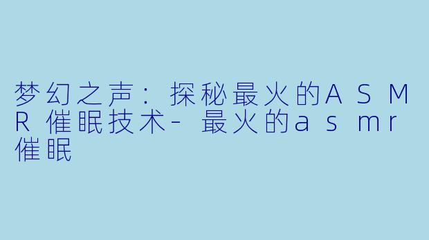 梦幻之声：探秘最火的ASMR催眠技术-最火的asmr催眠