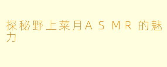 探秘野上菜月ASMR的魅力