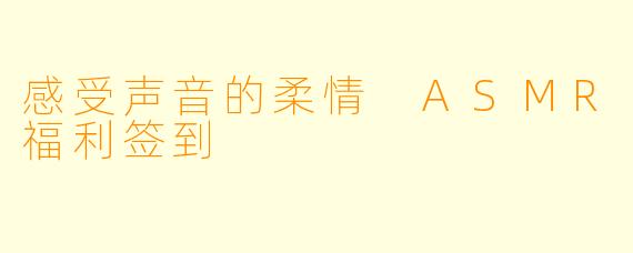 感受声音的柔情 ASMR福利签到