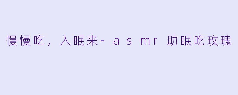 慢慢吃，入眠来-asmr助眠吃玫瑰