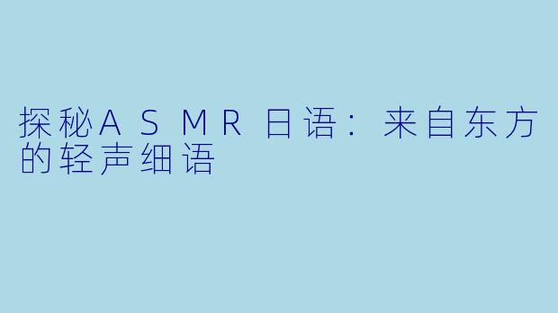 探秘ASMR日语：来自东方的轻声细语