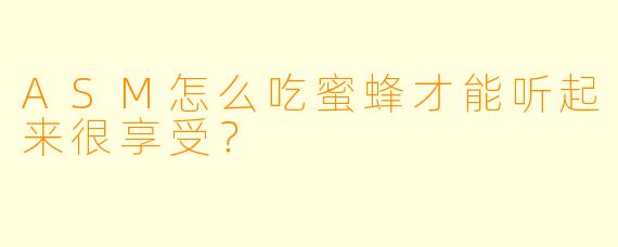 ASM怎么吃蜜蜂才能听起来很享受？