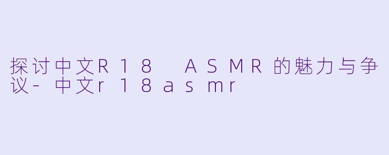 探讨中文R18 ASMR的魅力与争议-中文r18asmr