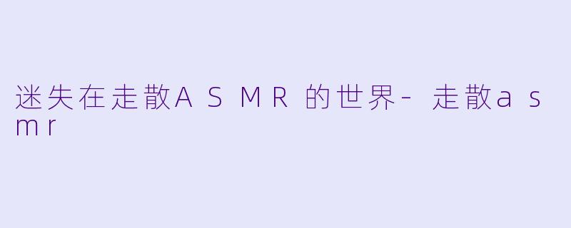 迷失在走散ASMR的世界-走散asmr