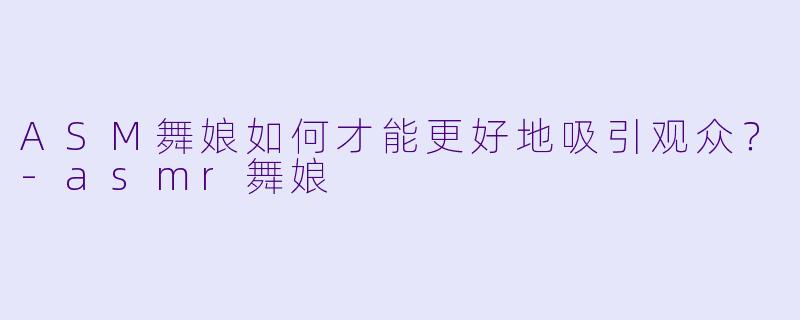 ASM舞娘如何才能更好地吸引观众？