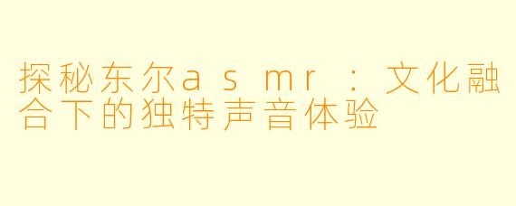 探秘东尔asmr：文化融合下的独特声音体验