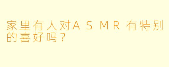 家里有人对ASMR有特别的喜好吗？