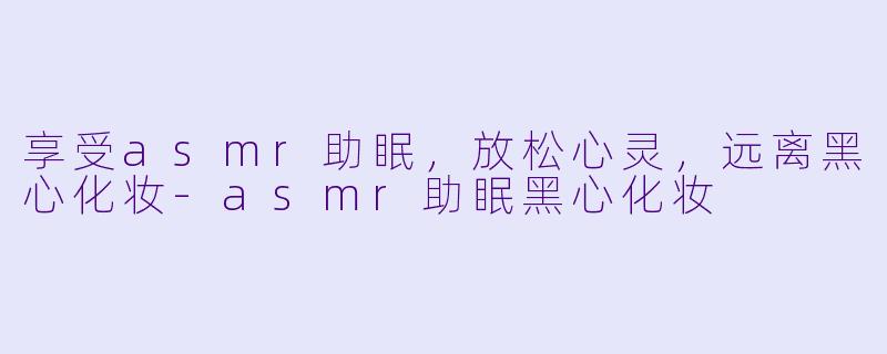 享受asmr助眠，放松心灵，远离黑心化妆-asmr助眠黑心化妆