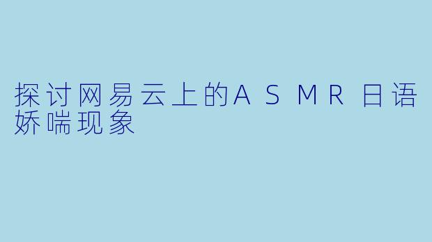 探讨网易云上的ASMR日语娇喘现象