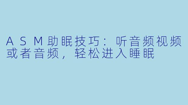ASM助眠技巧：听音频视频或者音频，轻松进入睡眠