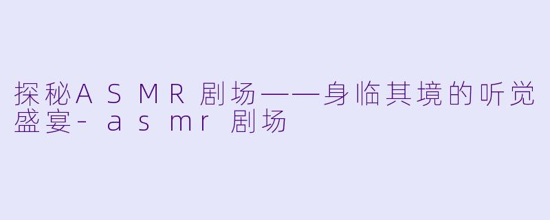 探秘ASMR剧场——身临其境的听觉盛宴-asmr剧场