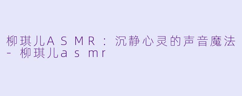 柳琪儿ASMR：沉静心灵的声音魔法-柳琪儿asmr