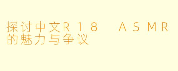 探讨中文R18 ASMR的魅力与争议