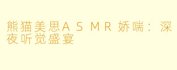 熊猫美思ASMR娇喘：深夜听觉盛宴
