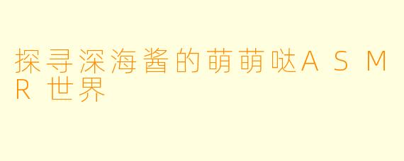 探寻深海酱的萌萌哒ASMR世界