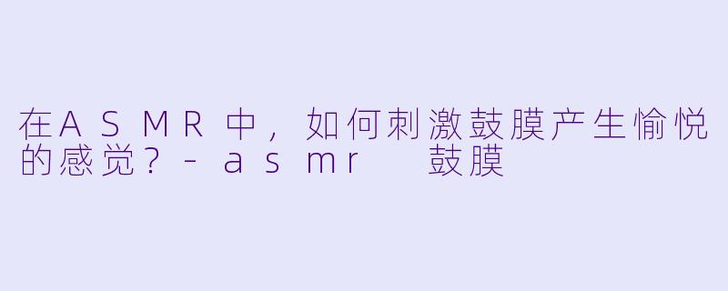在ASMR中，如何刺激鼓膜产生愉悦的感觉？