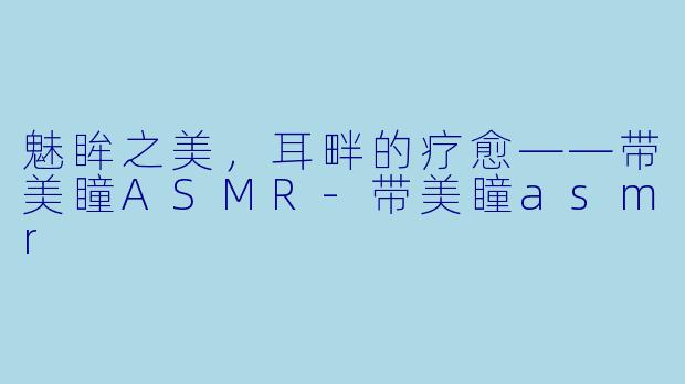 魅眸之美，耳畔的疗愈——带美瞳ASMR-带美瞳asmr
