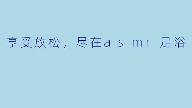 享受放松，尽在asmr足浴
