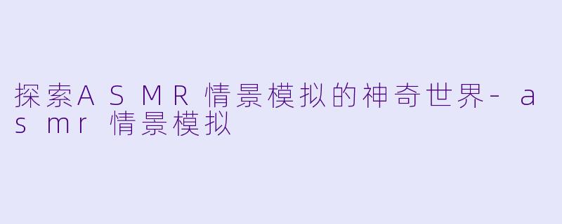 探索ASMR情景模拟的神奇世界-asmr情景模拟