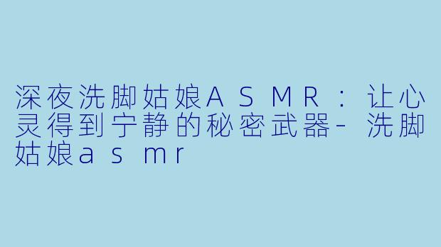 深夜洗脚姑娘ASMR：让心灵得到宁静的秘密武器-洗脚姑娘asmr