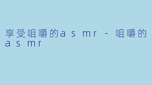享受咀嚼的asmr-咀嚼的asmr