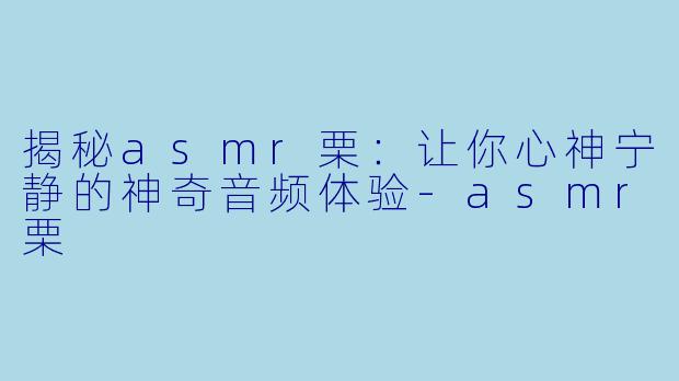 揭秘asmr栗：让你心神宁静的神奇音频体验-asmr栗