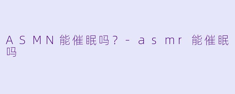 ASMN能催眠吗？-asmr能催眠吗