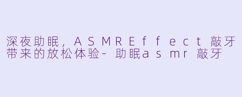 深夜助眠，ASMREffect敲牙带来的放松体验-助眠asmr敲牙