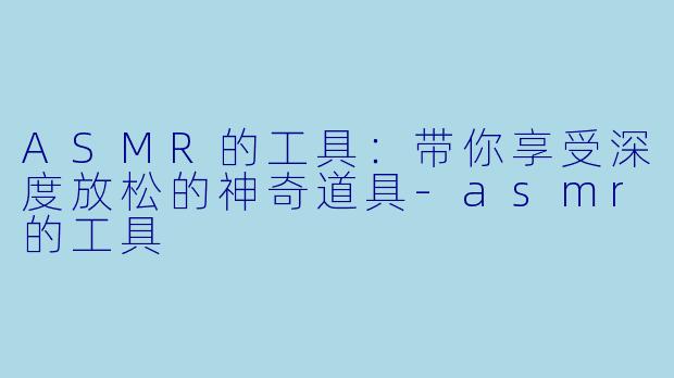 ASMR的工具：带你享受深度放松的神奇道具-asmr的工具