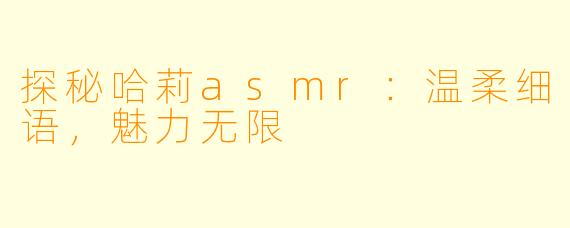 探秘哈莉asmr：温柔细语，魅力无限