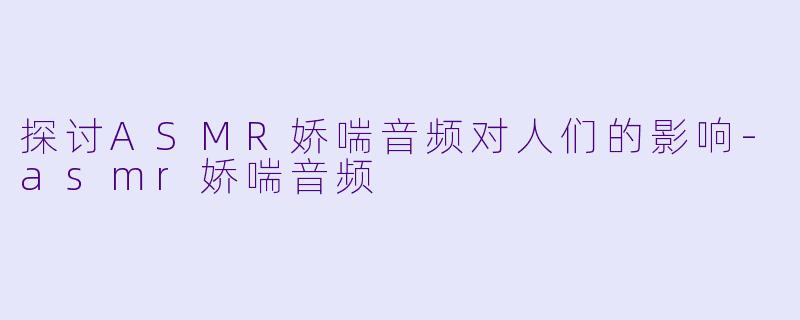 探讨ASMR娇喘音频对人们的影响-asmr娇喘音频