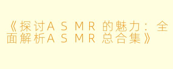 《探讨ASMR的魅力：全面解析ASMR总合集》