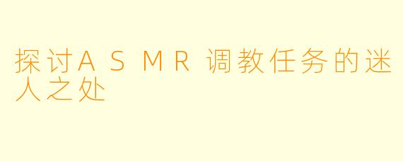 探讨ASMR调教任务的迷人之处