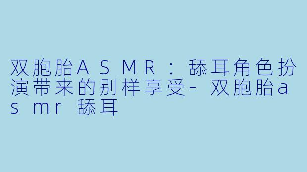 双胞胎ASMR：舔耳角色扮演带来的别样享受-双胞胎asmr舔耳