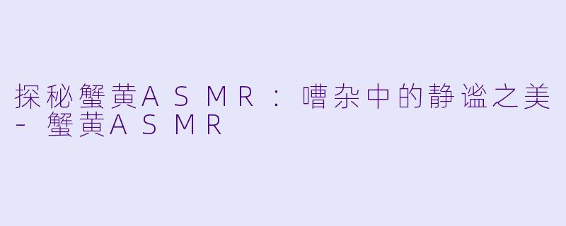 探秘蟹黄ASMR：嘈杂中的静谧之美-蟹黄ASMR