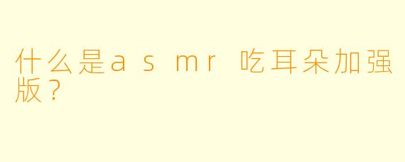 什么是asmr吃耳朵加强版？  