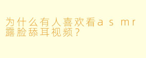 为什么有人喜欢看asmr露脸舔耳视频？