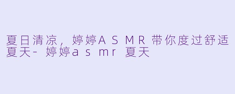 夏日清凉，婷婷ASMR带你度过舒适夏天-婷婷asmr夏天