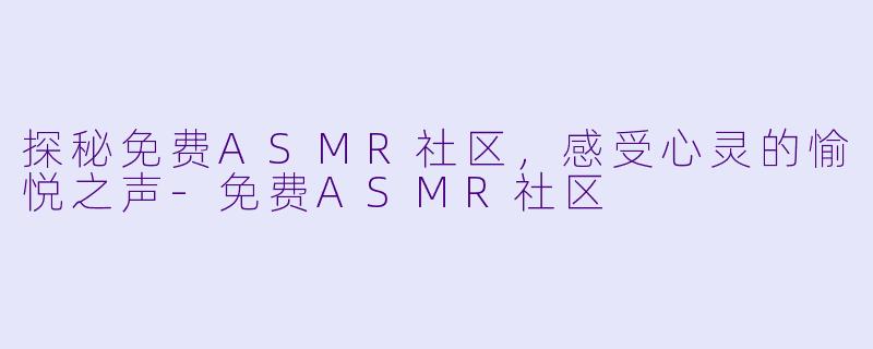 探秘免费ASMR社区，感受心灵的愉悦之声-免费ASMR社区