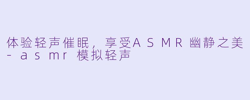 体验轻声催眠，享受ASMR幽静之美-asmr模拟轻声