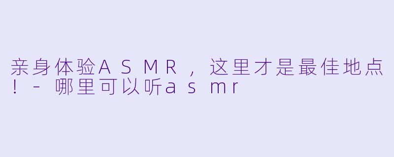 亲身体验ASMR，这里才是最佳地点！