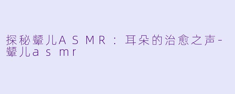 探秘颦儿ASMR：耳朵的治愈之声-颦儿asmr