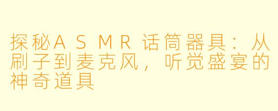 探秘ASMR话筒器具：从刷子到麦克风，听觉盛宴的神奇道具