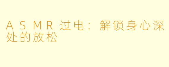 ASMR过电：解锁身心深处的放松