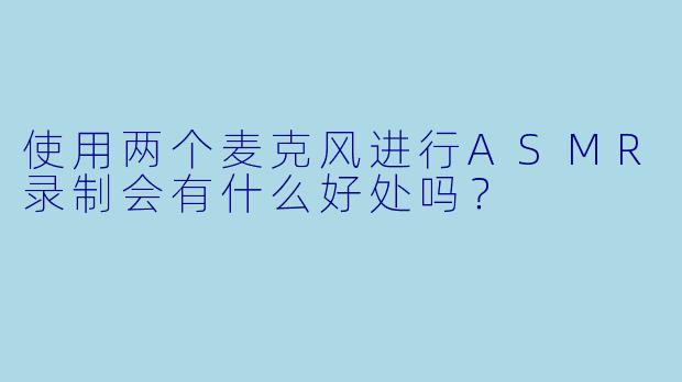 使用两个麦克风进行ASMR录制会有什么好处吗？